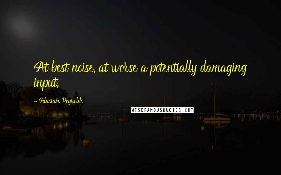 Alastair Reynolds Quotes: At best noise, at worse a potentially damaging input.