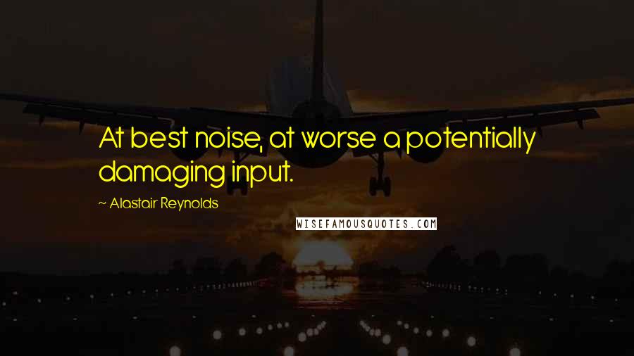 Alastair Reynolds Quotes: At best noise, at worse a potentially damaging input.