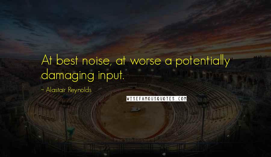 Alastair Reynolds Quotes: At best noise, at worse a potentially damaging input.