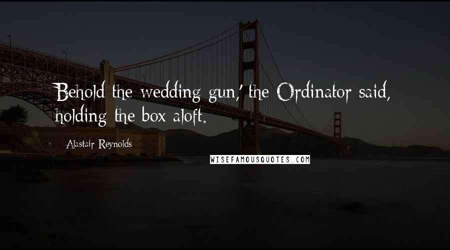 Alastair Reynolds Quotes: Behold the wedding gun,' the Ordinator said, holding the box aloft.