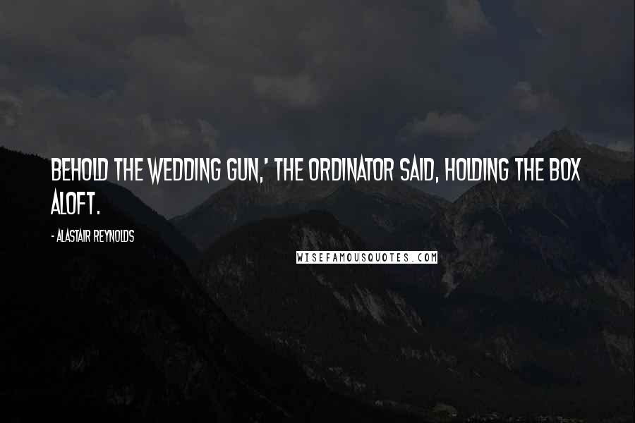 Alastair Reynolds Quotes: Behold the wedding gun,' the Ordinator said, holding the box aloft.