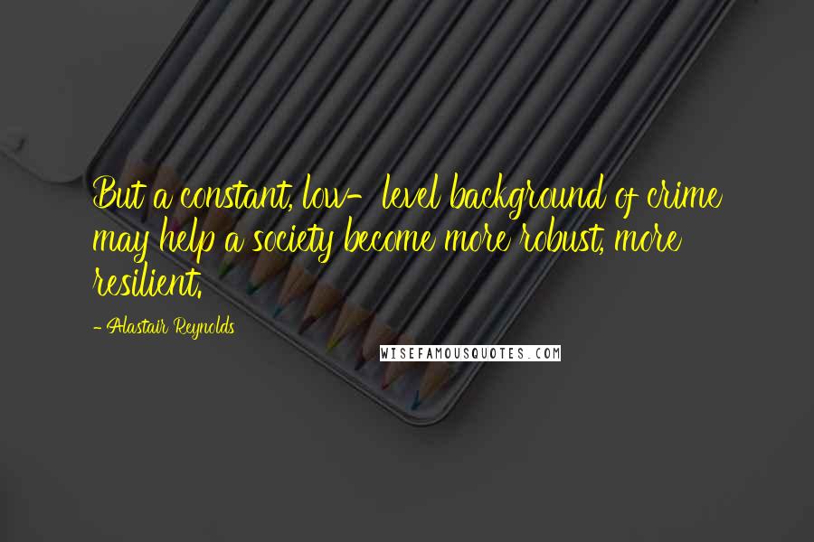 Alastair Reynolds Quotes: But a constant, low-level background of crime may help a society become more robust, more resilient.