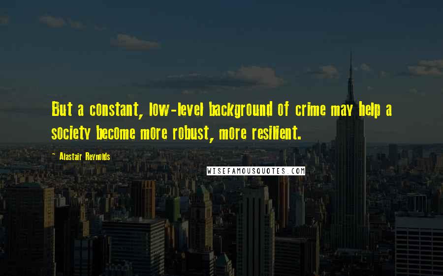 Alastair Reynolds Quotes: But a constant, low-level background of crime may help a society become more robust, more resilient.