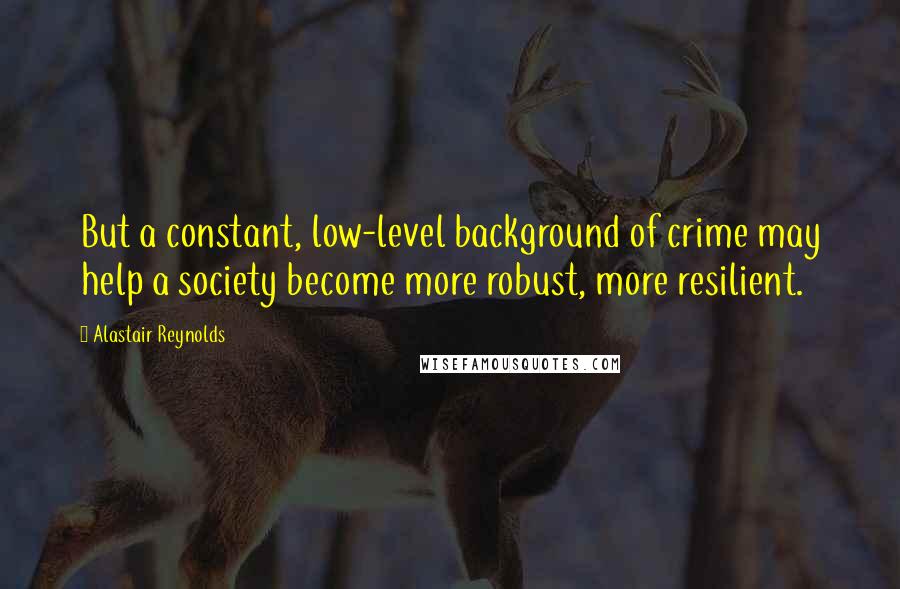 Alastair Reynolds Quotes: But a constant, low-level background of crime may help a society become more robust, more resilient.