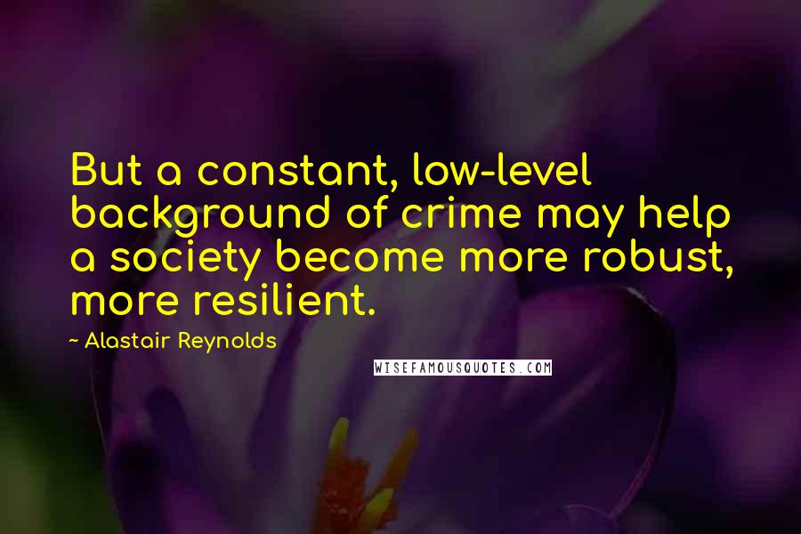 Alastair Reynolds Quotes: But a constant, low-level background of crime may help a society become more robust, more resilient.