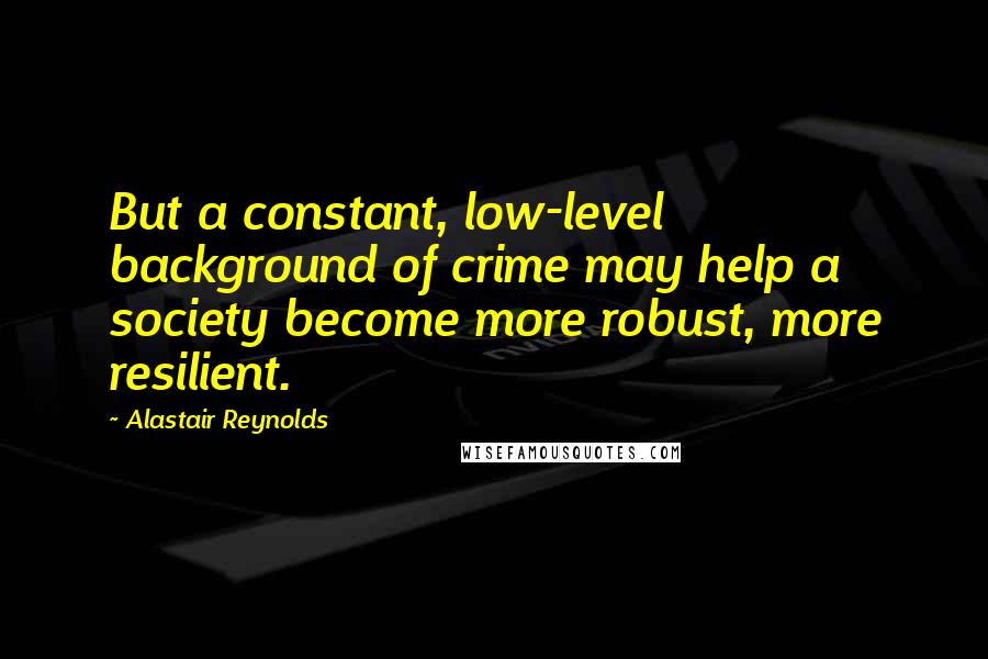 Alastair Reynolds Quotes: But a constant, low-level background of crime may help a society become more robust, more resilient.