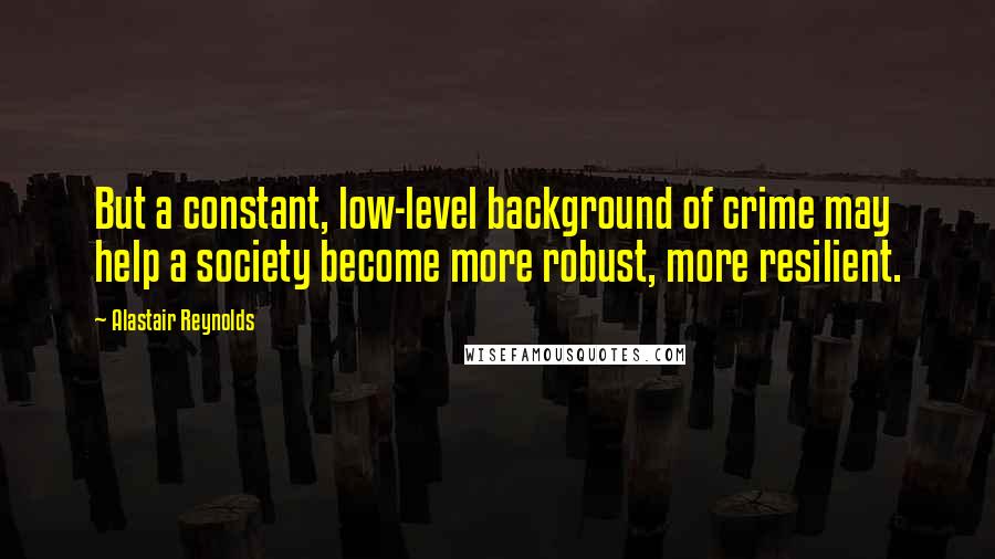 Alastair Reynolds Quotes: But a constant, low-level background of crime may help a society become more robust, more resilient.