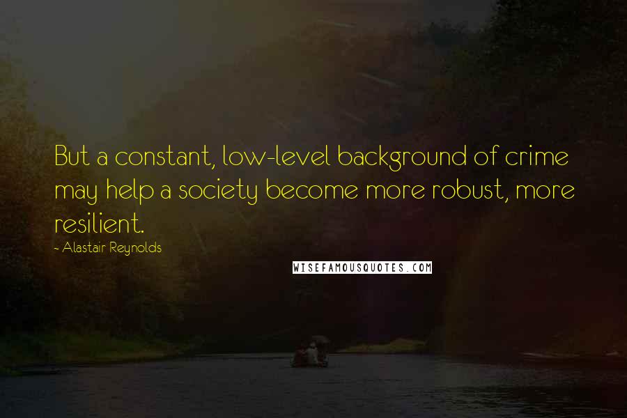 Alastair Reynolds Quotes: But a constant, low-level background of crime may help a society become more robust, more resilient.