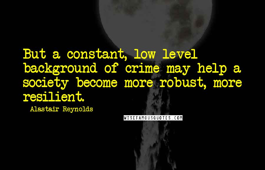 Alastair Reynolds Quotes: But a constant, low-level background of crime may help a society become more robust, more resilient.