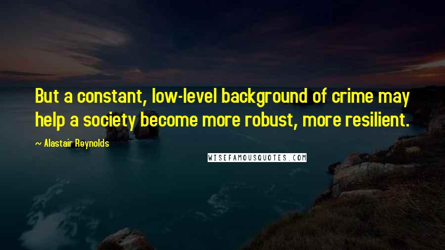 Alastair Reynolds Quotes: But a constant, low-level background of crime may help a society become more robust, more resilient.