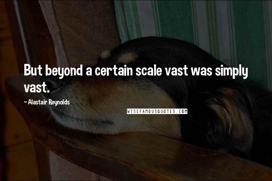 Alastair Reynolds Quotes: But beyond a certain scale vast was simply vast.