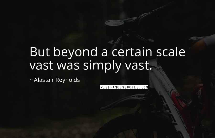 Alastair Reynolds Quotes: But beyond a certain scale vast was simply vast.