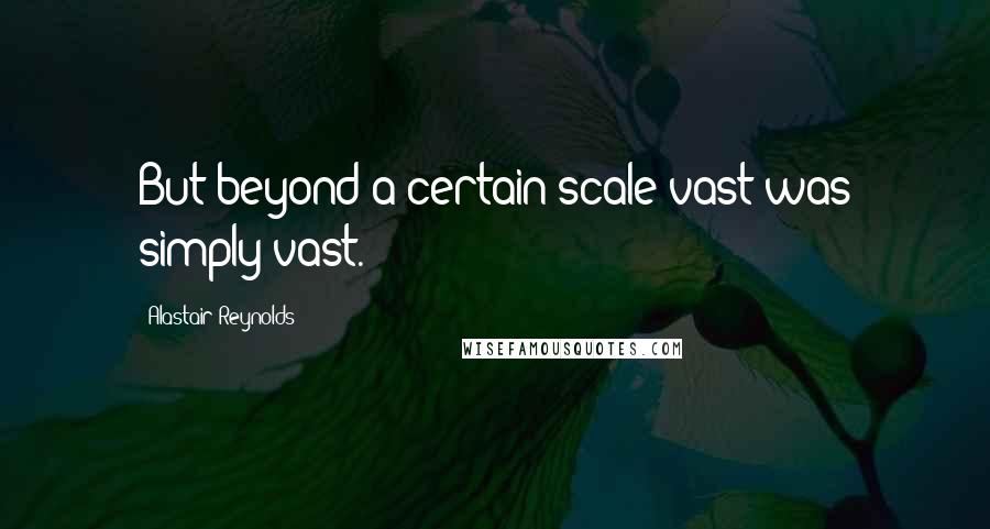 Alastair Reynolds Quotes: But beyond a certain scale vast was simply vast.