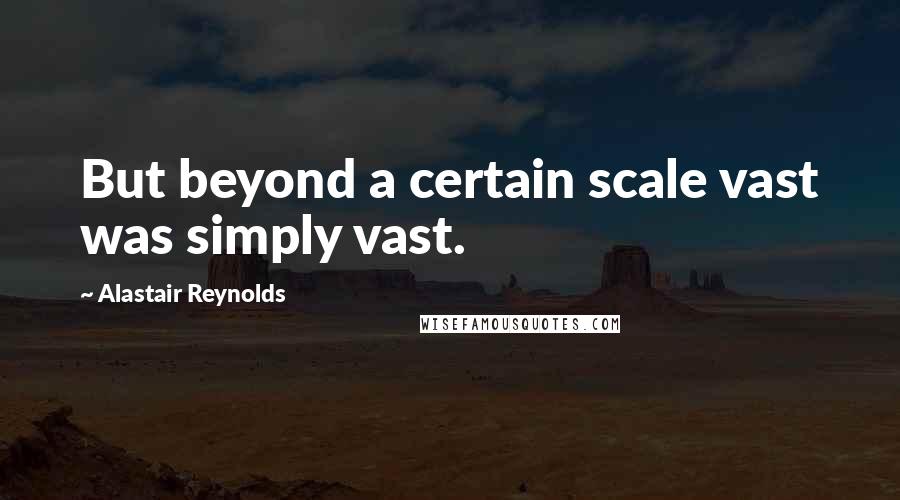 Alastair Reynolds Quotes: But beyond a certain scale vast was simply vast.