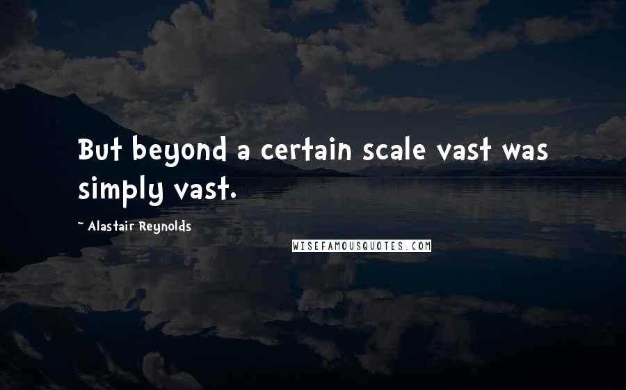 Alastair Reynolds Quotes: But beyond a certain scale vast was simply vast.