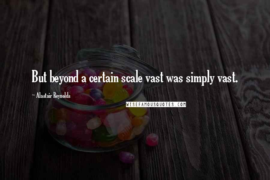 Alastair Reynolds Quotes: But beyond a certain scale vast was simply vast.