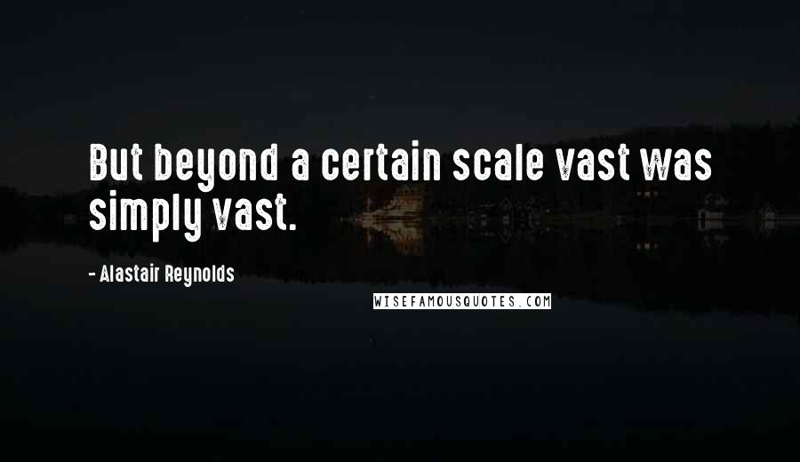 Alastair Reynolds Quotes: But beyond a certain scale vast was simply vast.