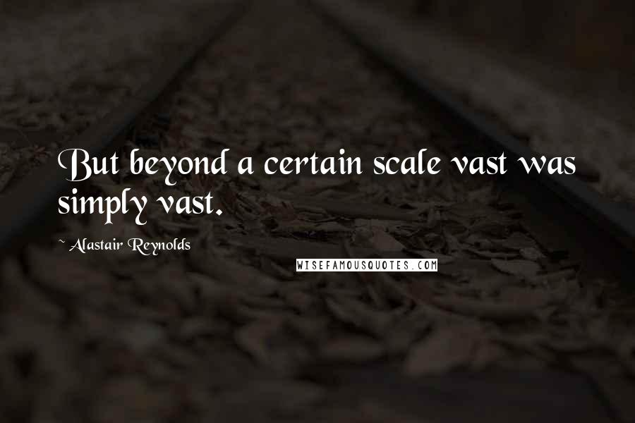 Alastair Reynolds Quotes: But beyond a certain scale vast was simply vast.