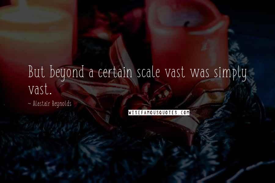 Alastair Reynolds Quotes: But beyond a certain scale vast was simply vast.