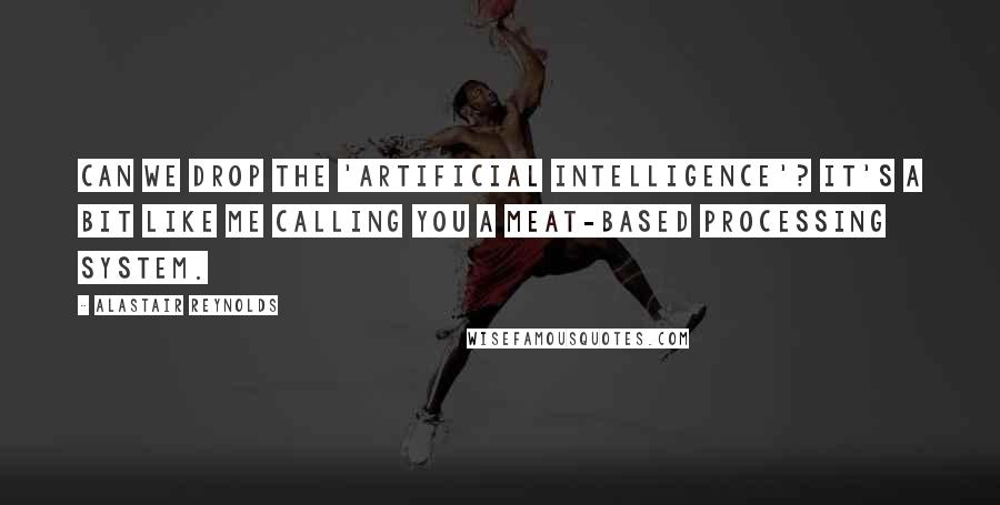 Alastair Reynolds Quotes: Can we drop the 'artificial intelligence'? It's a bit like me calling you a meat-based processing system.