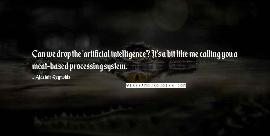 Alastair Reynolds Quotes: Can we drop the 'artificial intelligence'? It's a bit like me calling you a meat-based processing system.