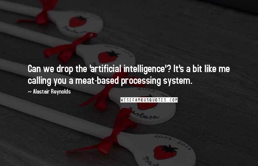 Alastair Reynolds Quotes: Can we drop the 'artificial intelligence'? It's a bit like me calling you a meat-based processing system.