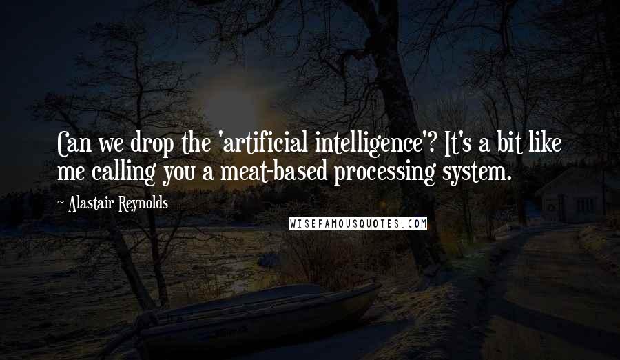 Alastair Reynolds Quotes: Can we drop the 'artificial intelligence'? It's a bit like me calling you a meat-based processing system.