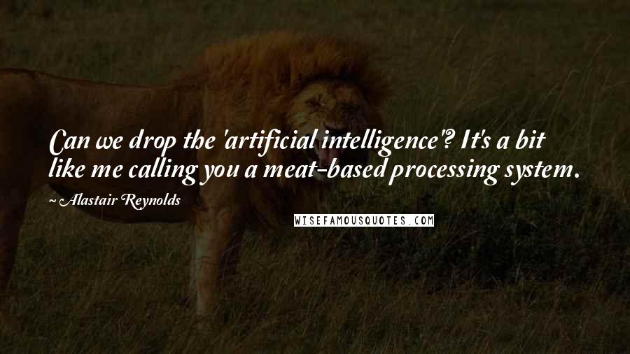 Alastair Reynolds Quotes: Can we drop the 'artificial intelligence'? It's a bit like me calling you a meat-based processing system.