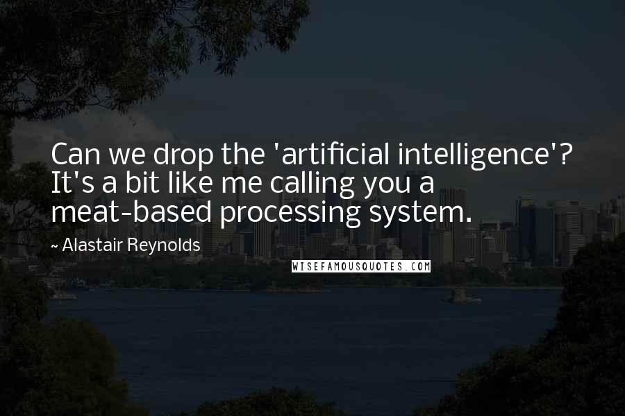 Alastair Reynolds Quotes: Can we drop the 'artificial intelligence'? It's a bit like me calling you a meat-based processing system.