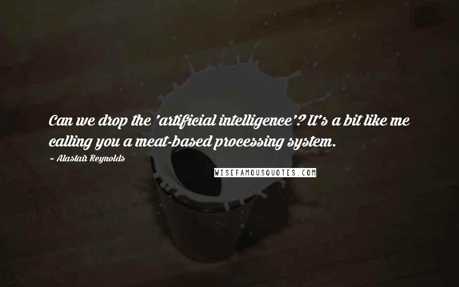 Alastair Reynolds Quotes: Can we drop the 'artificial intelligence'? It's a bit like me calling you a meat-based processing system.