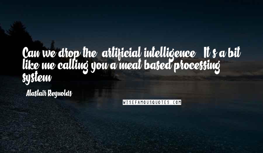 Alastair Reynolds Quotes: Can we drop the 'artificial intelligence'? It's a bit like me calling you a meat-based processing system.