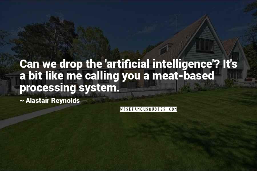 Alastair Reynolds Quotes: Can we drop the 'artificial intelligence'? It's a bit like me calling you a meat-based processing system.