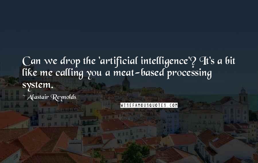 Alastair Reynolds Quotes: Can we drop the 'artificial intelligence'? It's a bit like me calling you a meat-based processing system.