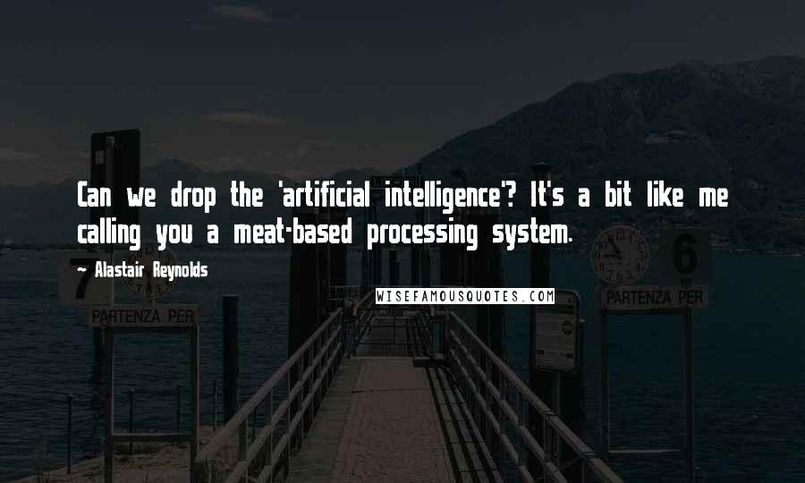 Alastair Reynolds Quotes: Can we drop the 'artificial intelligence'? It's a bit like me calling you a meat-based processing system.