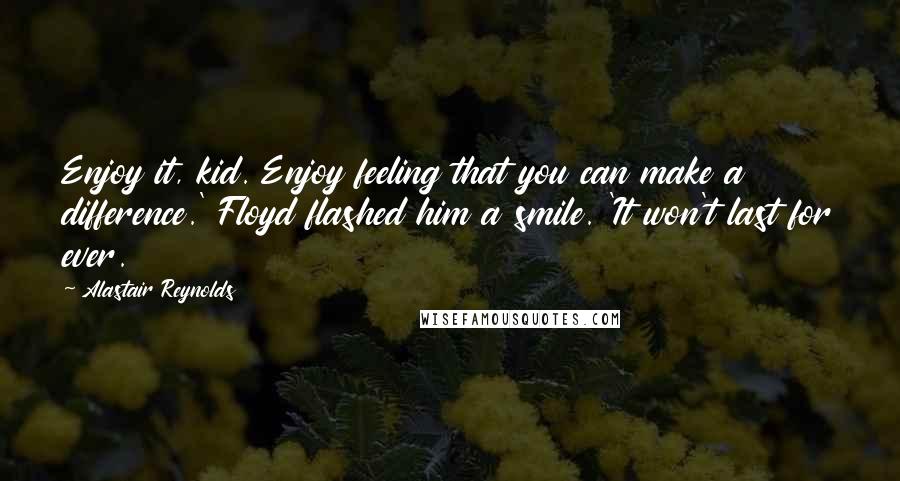 Alastair Reynolds Quotes: Enjoy it, kid. Enjoy feeling that you can make a difference.' Floyd flashed him a smile. 'It won't last for ever.