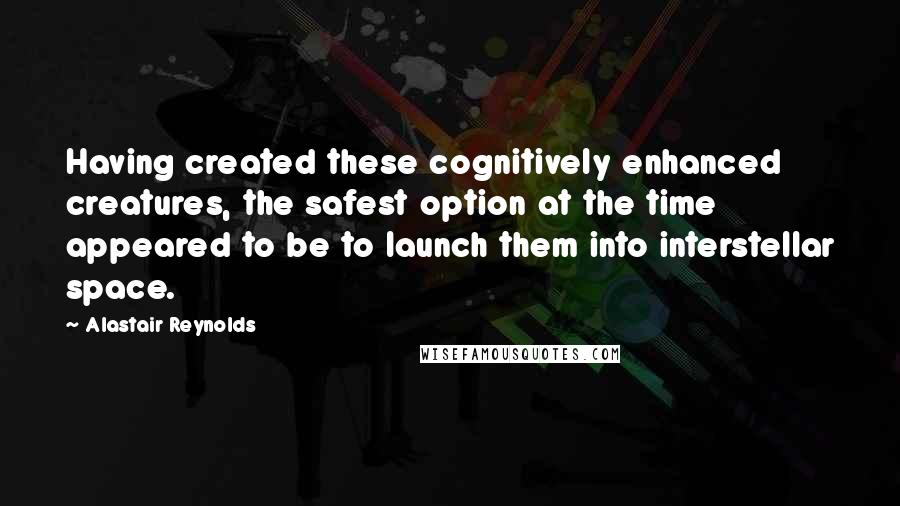 Alastair Reynolds Quotes: Having created these cognitively enhanced creatures, the safest option at the time appeared to be to launch them into interstellar space.