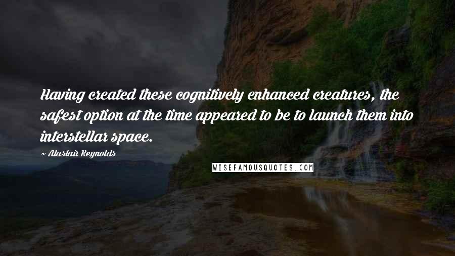 Alastair Reynolds Quotes: Having created these cognitively enhanced creatures, the safest option at the time appeared to be to launch them into interstellar space.