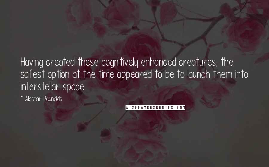 Alastair Reynolds Quotes: Having created these cognitively enhanced creatures, the safest option at the time appeared to be to launch them into interstellar space.