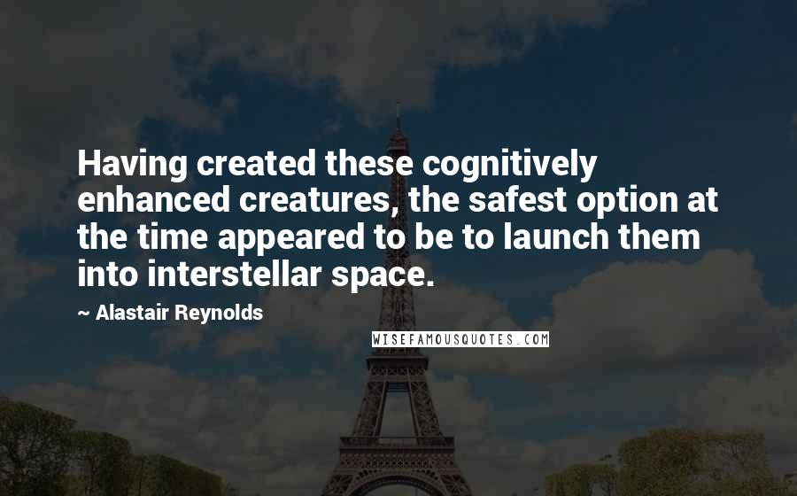 Alastair Reynolds Quotes: Having created these cognitively enhanced creatures, the safest option at the time appeared to be to launch them into interstellar space.