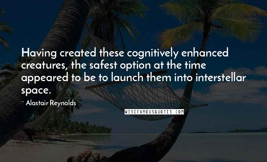 Alastair Reynolds Quotes: Having created these cognitively enhanced creatures, the safest option at the time appeared to be to launch them into interstellar space.