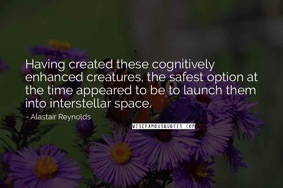 Alastair Reynolds Quotes: Having created these cognitively enhanced creatures, the safest option at the time appeared to be to launch them into interstellar space.