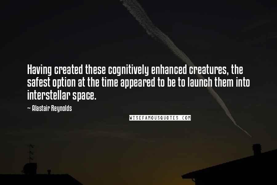 Alastair Reynolds Quotes: Having created these cognitively enhanced creatures, the safest option at the time appeared to be to launch them into interstellar space.