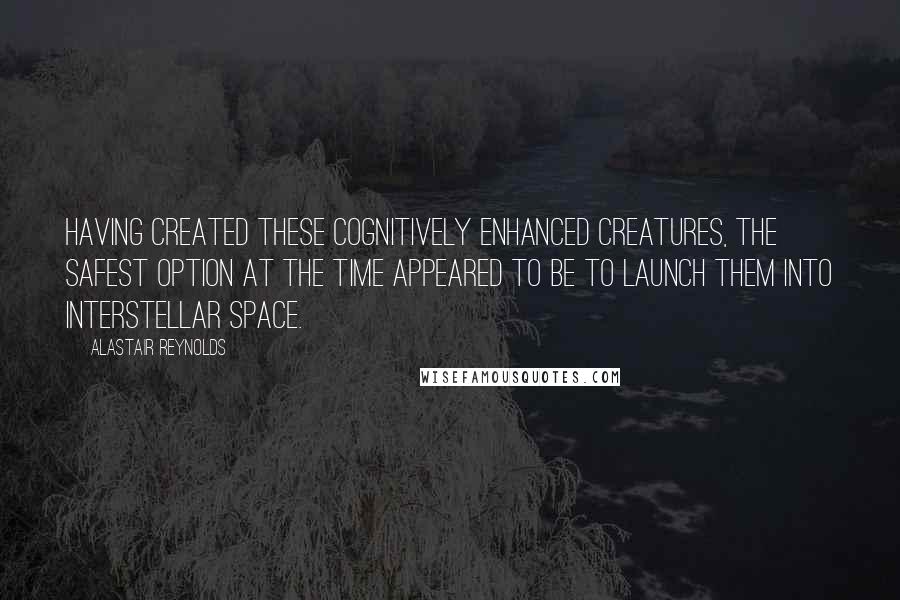 Alastair Reynolds Quotes: Having created these cognitively enhanced creatures, the safest option at the time appeared to be to launch them into interstellar space.