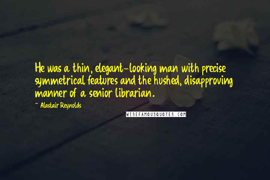 Alastair Reynolds Quotes: He was a thin, elegant-looking man with precise symmetrical features and the hushed, disapproving manner of a senior librarian.