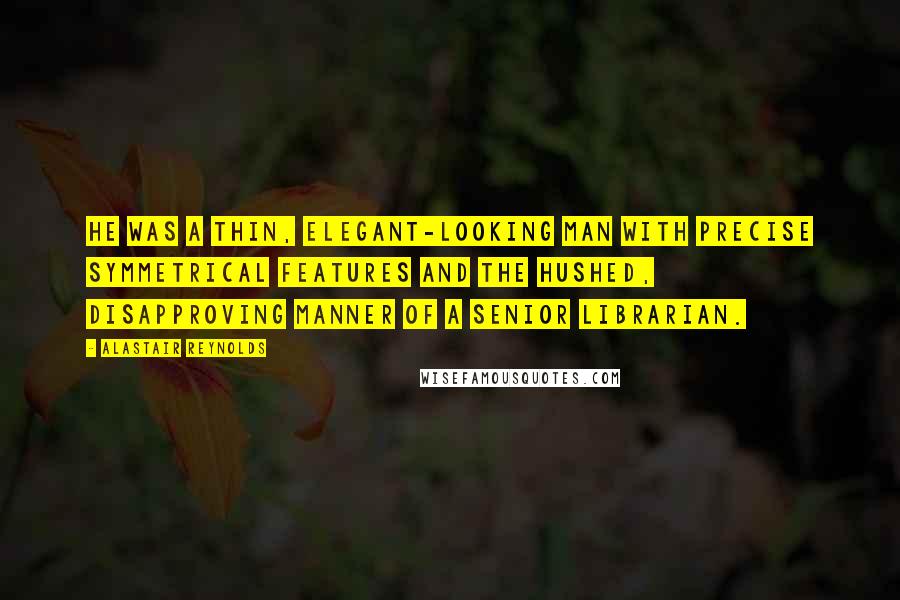 Alastair Reynolds Quotes: He was a thin, elegant-looking man with precise symmetrical features and the hushed, disapproving manner of a senior librarian.