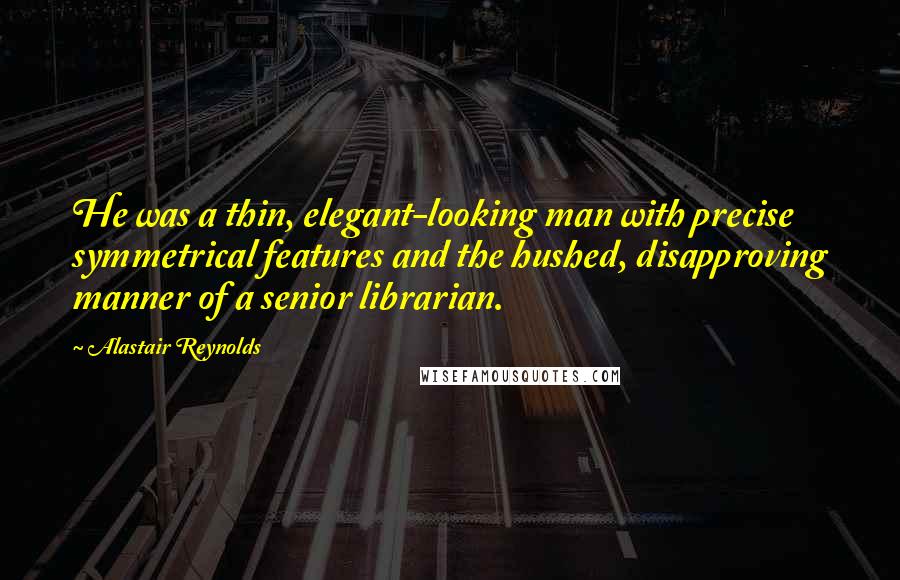 Alastair Reynolds Quotes: He was a thin, elegant-looking man with precise symmetrical features and the hushed, disapproving manner of a senior librarian.