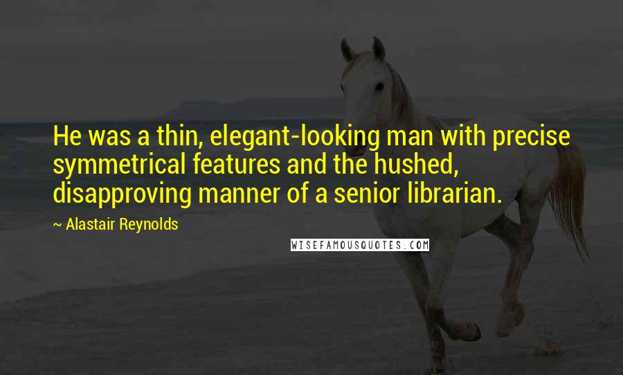 Alastair Reynolds Quotes: He was a thin, elegant-looking man with precise symmetrical features and the hushed, disapproving manner of a senior librarian.