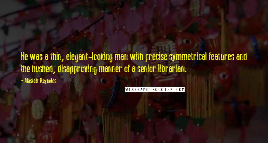 Alastair Reynolds Quotes: He was a thin, elegant-looking man with precise symmetrical features and the hushed, disapproving manner of a senior librarian.