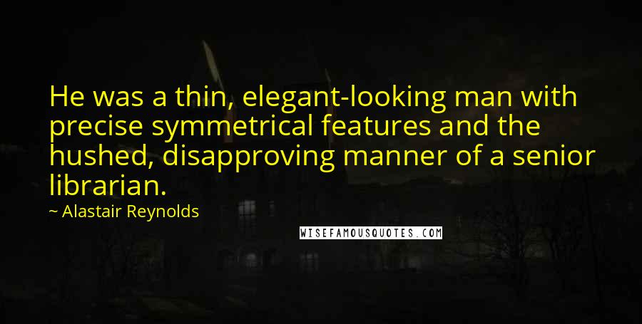 Alastair Reynolds Quotes: He was a thin, elegant-looking man with precise symmetrical features and the hushed, disapproving manner of a senior librarian.