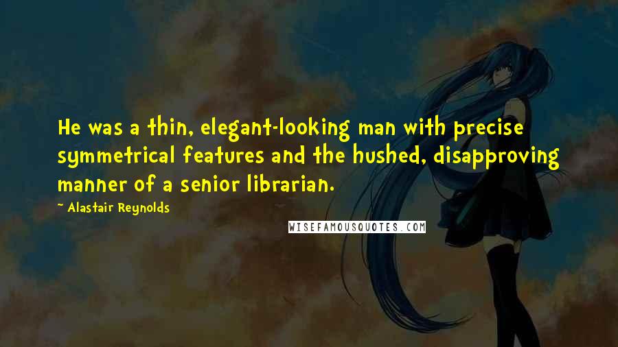 Alastair Reynolds Quotes: He was a thin, elegant-looking man with precise symmetrical features and the hushed, disapproving manner of a senior librarian.
